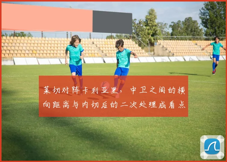 莱切对阵卡利亚里,中卫之间的横向距离与内切后的二次处理成看点