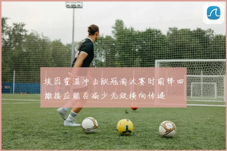 埃因霍温冲击欧冠淘汰赛时前锋回撤接应能否减少无效横向传递