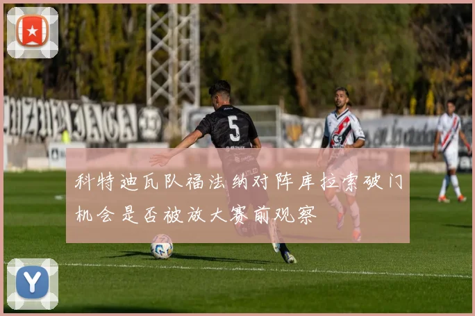科特迪瓦队福法纳对阵库拉索破门机会是否被放大赛前观察