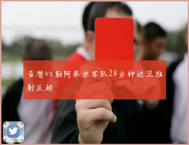 黄潜vs勒阿弗尔客队28分钟边卫推射反超
