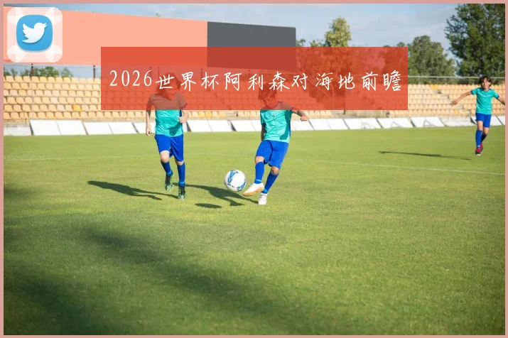 2026世界杯阿利森对海地前瞻