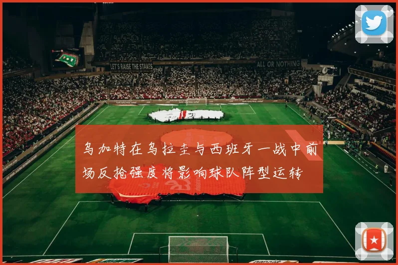 乌加特在乌拉圭与西班牙一战中前场反抢强度将影响球队阵型运转