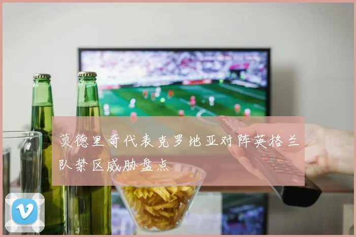 莫德里奇代表克罗地亚对阵英格兰队禁区威胁盘点