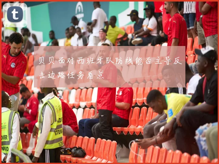 贝贝面对西班牙队防线能否主导反击边路任务看点