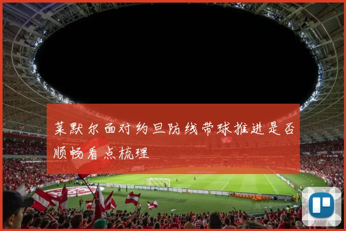 莱默尔面对约旦防线带球推进是否顺畅看点梳理