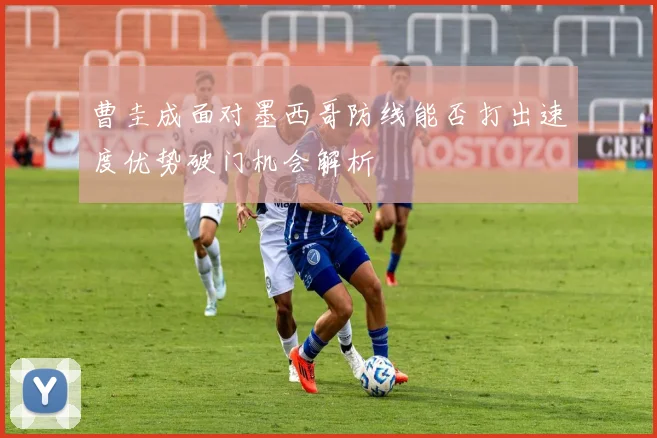 曹圭成面对墨西哥防线能否打出速度优势破门机会解析
