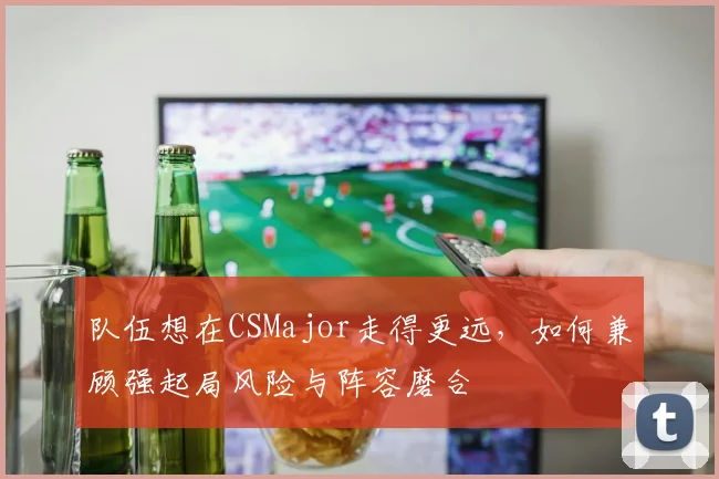 队伍想在CSMajor走得更远，如何兼顾强起局风险与阵容磨合