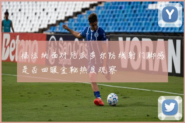 福法纳面对厄瓜多尔防线射门脚感是否回暖金靴热度观察