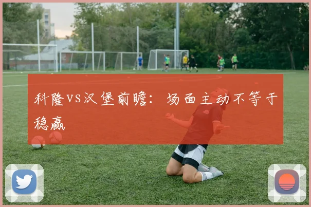 科隆vs汉堡前瞻：场面主动不等于稳赢
