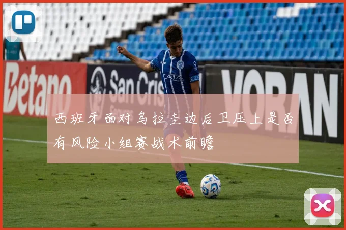 西班牙面对乌拉圭边后卫压上是否有风险小组赛战术前瞻