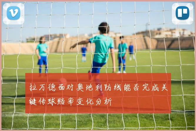 拉万德面对奥地利防线能否完成关键传球赔率变化分析