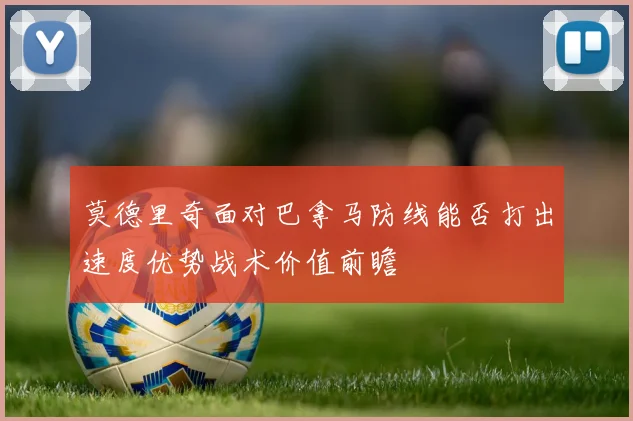 莫德里奇面对巴拿马防线能否打出速度优势战术价值前瞻