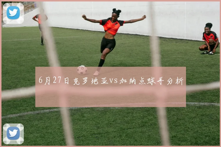 6月27日克罗地亚vs加纳点球手分析