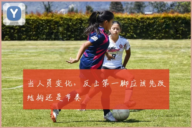 当人员变化,反击第一脚应该先改结构还是节奏