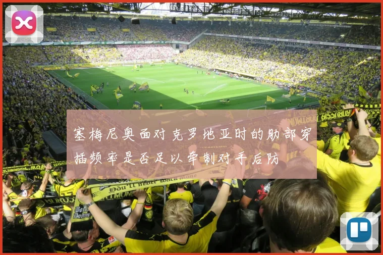 塞梅尼奥面对克罗地亚时的肋部穿插频率是否足以牵制对手后防