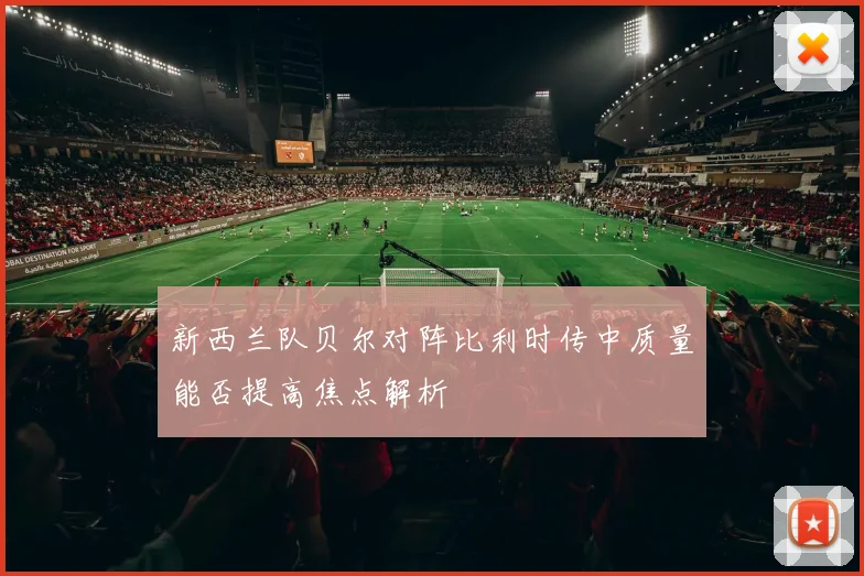 新西兰队贝尔对阵比利时传中质量能否提高焦点解析