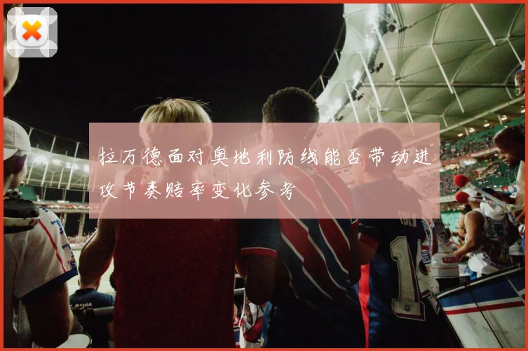 拉万德面对奥地利防线能否带动进攻节奏赔率变化参考