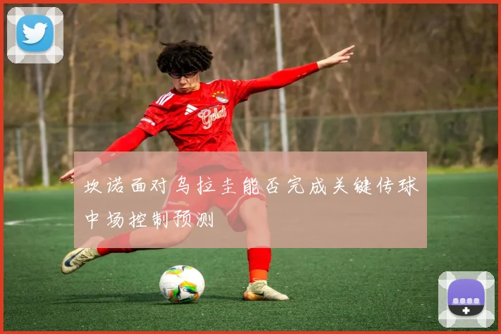 坎诺面对乌拉圭能否完成关键传球中场控制预测