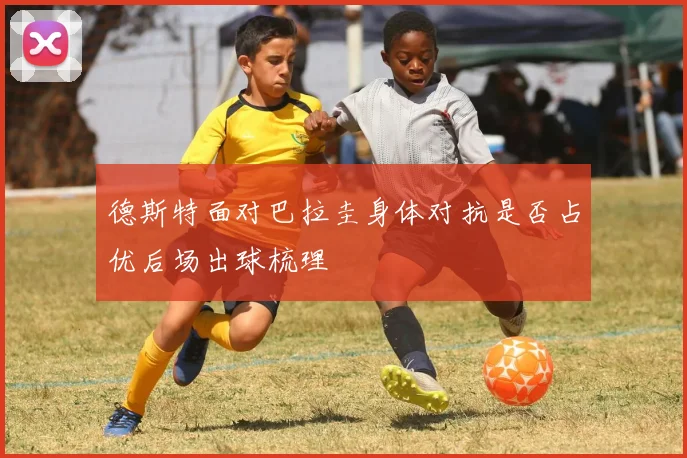 德斯特面对巴拉圭身体对抗是否占优后场出球梳理