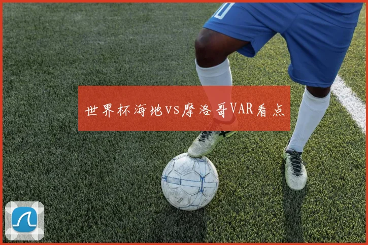 世界杯海地vs摩洛哥VAR看点