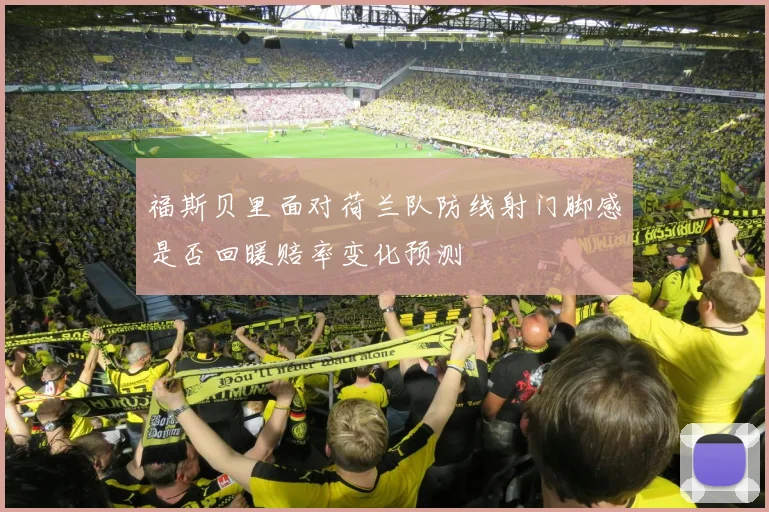 福斯贝里面对荷兰队防线射门脚感是否回暖赔率变化预测