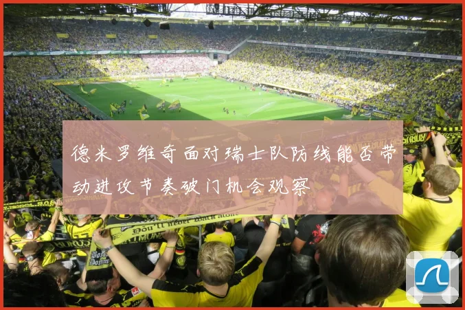 德米罗维奇面对瑞士队防线能否带动进攻节奏破门机会观察