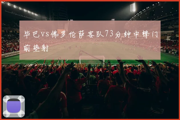 毕巴vs佛罗伦萨客队73分钟中锋门前垫射